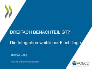 DREIFACH BENACHTEILIGT?
Die Integration weiblicher Flüchtlinge
Thomas Liebig
Abteilung für International Migration
 