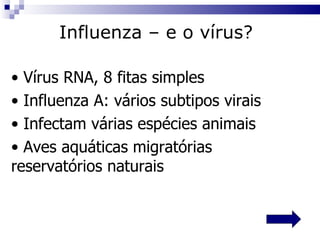 Vírus RNA, 8 fitas simples Influenza A: vários subtipos virais Infectam várias espécies animais Aves aquáticas migratórias  reservatórios naturais Influenza – e o vírus?   