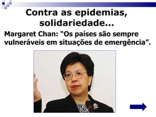 Contra as epidemias,  solidariedade...   Margaret Chan: “Os países são sempre vulneráveis em situações de emergência”.  
