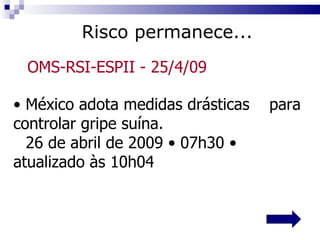 México adota medidas drásticas  para controlar gripe suína. 26 de abril de 2009 • 07h30 •  atualizado às 10h04 Risco permanece... OMS-RSI-ESPII   - 25/4/09 