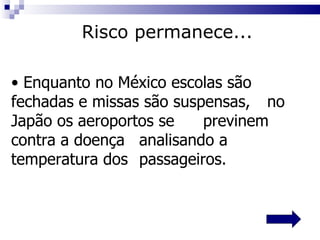 Enquanto no México escolas são  fechadas e missas são suspensas,  no Japão   os aeroportos se  previnem contra a doença  analisando a temperatura dos  passageiros. Risco permanece... 