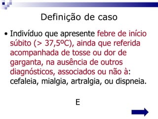 Indivíduo que apresente  febre de início súbito (> 37,5ºC), ainda que referida acompanhada de tosse ou dor de garganta, na ausência de outros diagnósticos, associados ou não à : cefaleia, mialgia, artralgia, ou dispneia.  E Definição de caso 