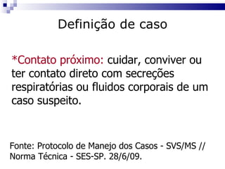 *Contato próximo:  cuidar, conviver ou ter contato direto com secreções respiratórias ou fluidos corporais de um caso suspeito. Fonte: Protocolo de Manejo dos Casos - SVS/MS // Norma Técnica - SES-SP. 28/6/09. Definição de caso 