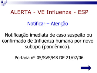 Notificar – Atenção Notificação imediata de caso suspeito ou confirmado de Influenza humana por novo subtipo (pandêmico). ALERTA - VE Influenza - ESP Portaria nº 05/SVS/MS DE 21/02/06. 