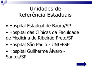Hospital Estadual de Bauru/SP  Hospital das Clínicas da Faculdade  de Medicina de Ribeirão Preto/SP Hospital São Paulo - UNIFESP  Hospital Guilherme Álvaro - Santos/SP Unidades de  Referência Estaduais   