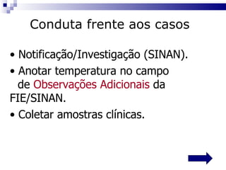 Notificação/Investigação (SINAN). Anotar temperatura no campo  de  Observações Adicionais  da  FIE/SINAN. Coletar amostras clínicas. Conduta frente aos casos 
