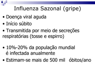 Influenza Sazonal (gripe) Doença viral aguda Início súbito Transmitida por meio de secreções  respiratórias (tosse e espirro) 10%-20% da população mundial  é infectada anualmente Estimam-se mais de 500 mil  óbitos/ano 