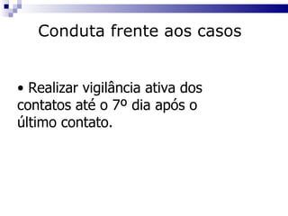 Realizar vigilância ativa dos  contatos até o 7º dia após o  último contato. Conduta frente aos casos 