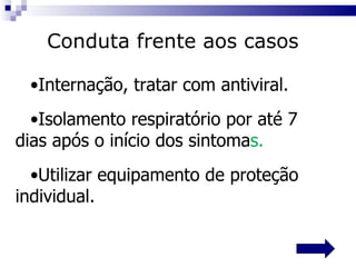 Internação, tratar com antiviral. Isolamento respiratório por até 7  dias após o início dos sintoma s. Utilizar equipamento de proteção  individual. Conduta frente aos casos 