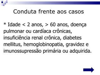 * Idade < 2 anos, > 60 anos, doença pulmonar ou cardíaca crônicas, insuficiência renal crônica, diabetes mellitus, hemoglobinopatia, gravidez e imunossupressão primária ou adquirida.  Conduta frente aos casos 