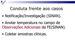 Notificação/Investigação (SINAN). Anotar temperatura no campo de  Observações Adicionais  da  FE/SINAN). Coletar amostras clínicas. Conduta frente aos casos 