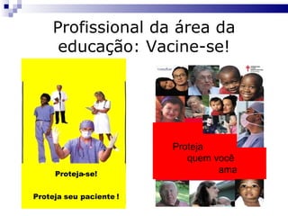 Proteja - se! Proteja seu paciente ! Proteja quem você ama ! Profissional da área da educação: Vacine-se! 