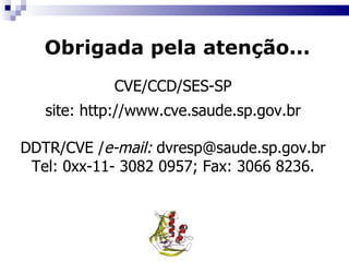 Obrigada pela atenção... CVE/CCD/SES-SP site:   http://www.cve.saude.sp.gov.br DDTR/CVE / e-mail:  dvresp@saude.sp.gov.br Tel: 0xx-11- 3082 0957; Fax: 3066 8236. 