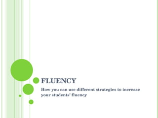 FLUENCY How you can use different strategies to increase your students’ fluency 