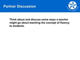 Partner Discussion Think about and discuss some ways a teacher might go about teaching the concept of fluency to students. 