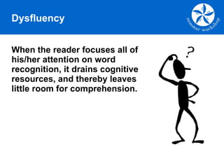 When the reader focuses all of his/her attention on word recognition, it drains cognitive resources, and thereby leaves little room for comprehension. Dysfluency 