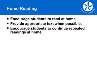 Home Reading Encourage students to read at home. Provide appropriate text when possible. Encourage students to continue repeated readings at home. 