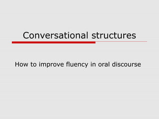 Conversational structures
How to improve fluency in oral discourse
 