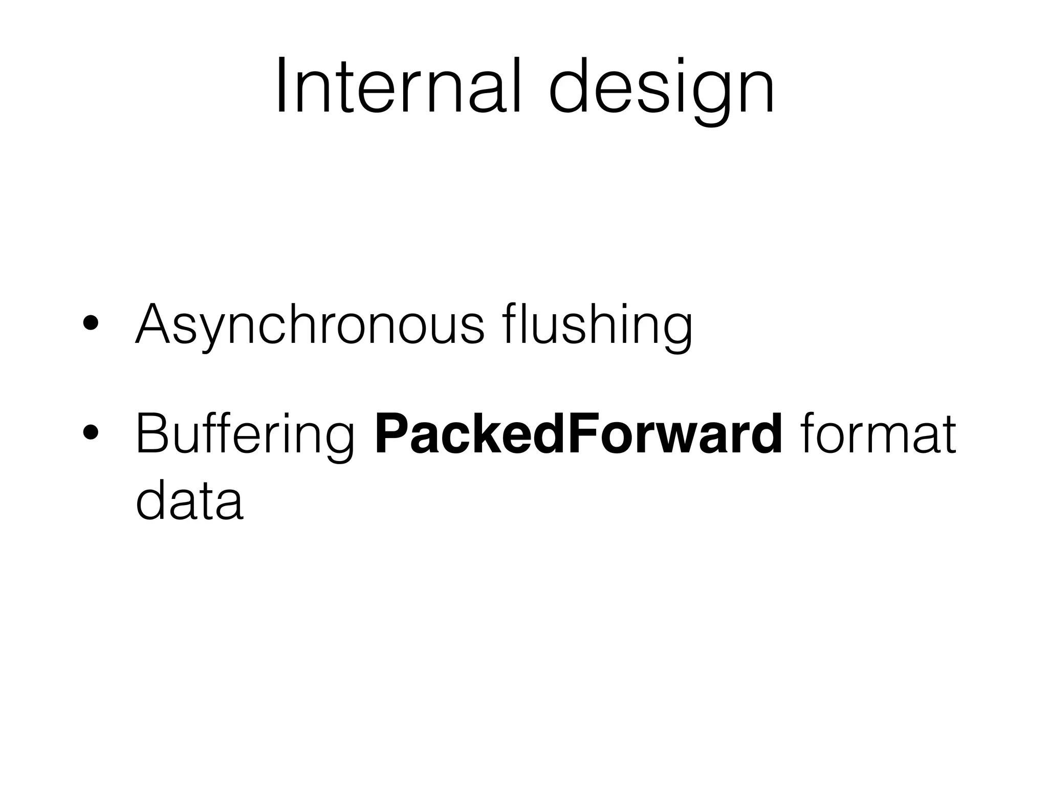 Internal design
• Asynchronous ﬂushing
• Buffering PackedForward format
data
 