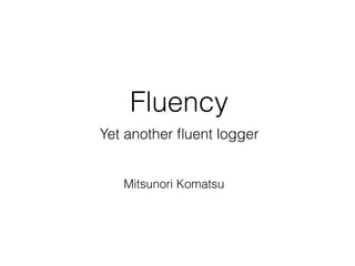 Fluency
Yet another ﬂuent logger
Mitsunori Komatsu
 