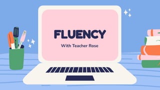 FLUENCY
With Teacher Rose
 