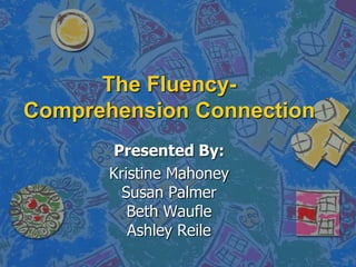 The Fluency-Comprehension Connection Presented By: Kristine MahoneySusan PalmerBeth WaufleAshley Reile 