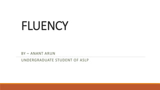 FLUENCY
BY – ANANT ARUN
UNDERGRADUATE STUDENT OF ASLP
 