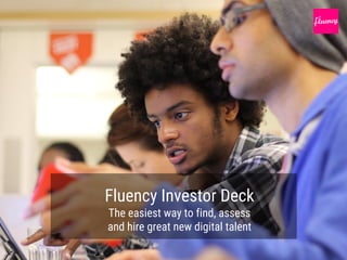 Fluency Investor Deck
The easiest way to find, assess
and hire great new digital talent
 