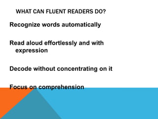 WHAT CAN FLUENT READERS DO?
Recognize words automatically
Read aloud effortlessly and with
expression
Decode without concentrating on it
Focus on comprehension