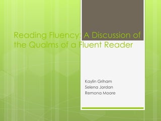 Reading Fluency: A Discussion of
the Qualms of a Fluent Reader



                 Kaylin Griham
                 Selena Jordan
                 Remona Moore
 