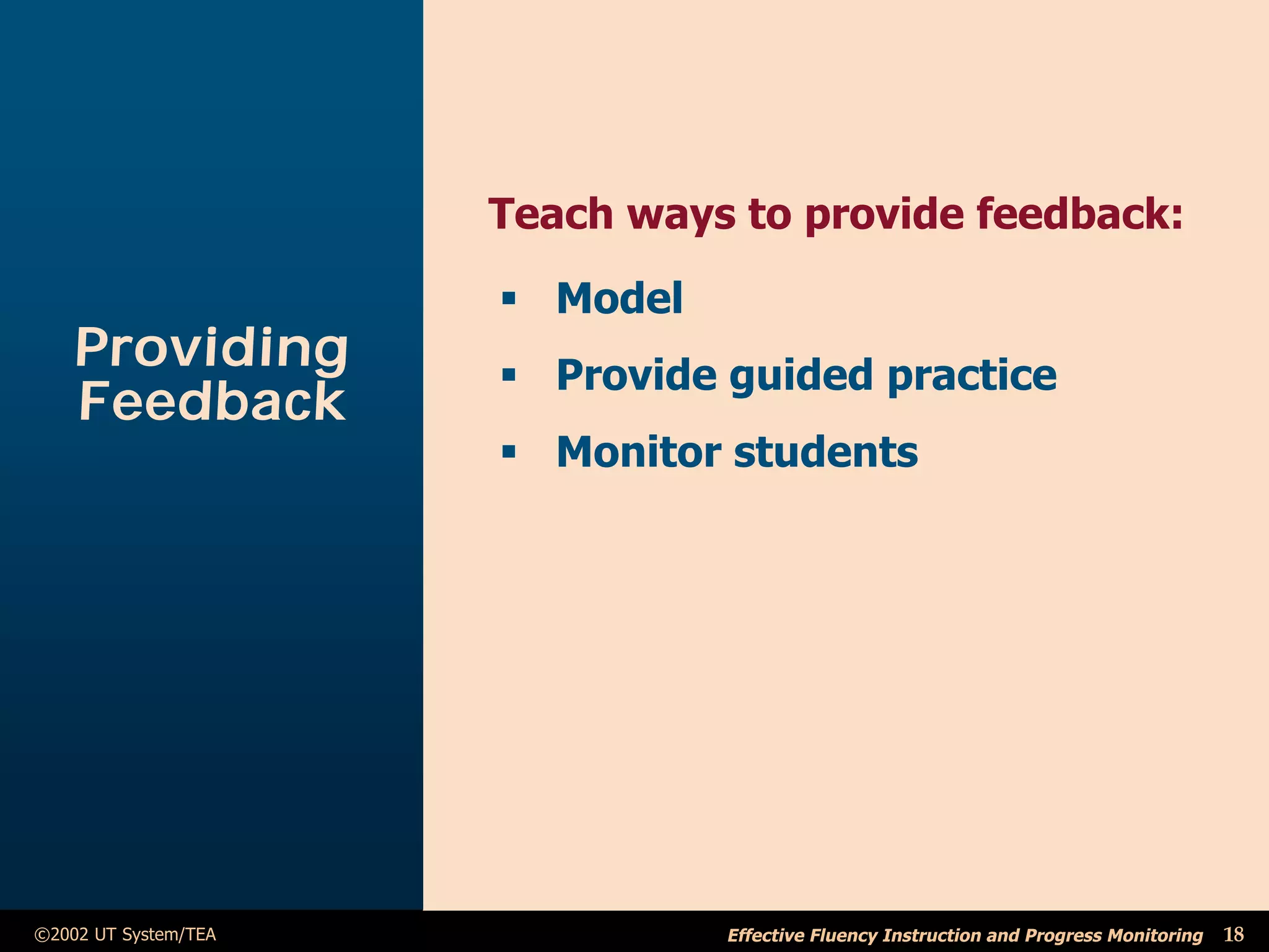Teach ways to provide feedback:
                      ß Model
    Providing         ß Provide guided practice
    Feedback
                      ß Monitor students




©2002 UT System/TEA             Effective Fluency Instruction and Progress Monitoring   18
 