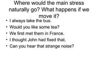 Where would the main stress
naturally go? What happens if we
move it?
• I always take the bus.
• Would you like some tea?
• We first met them in France.
• I thought John had fixed that.
• Can you hear that strange noise?
 