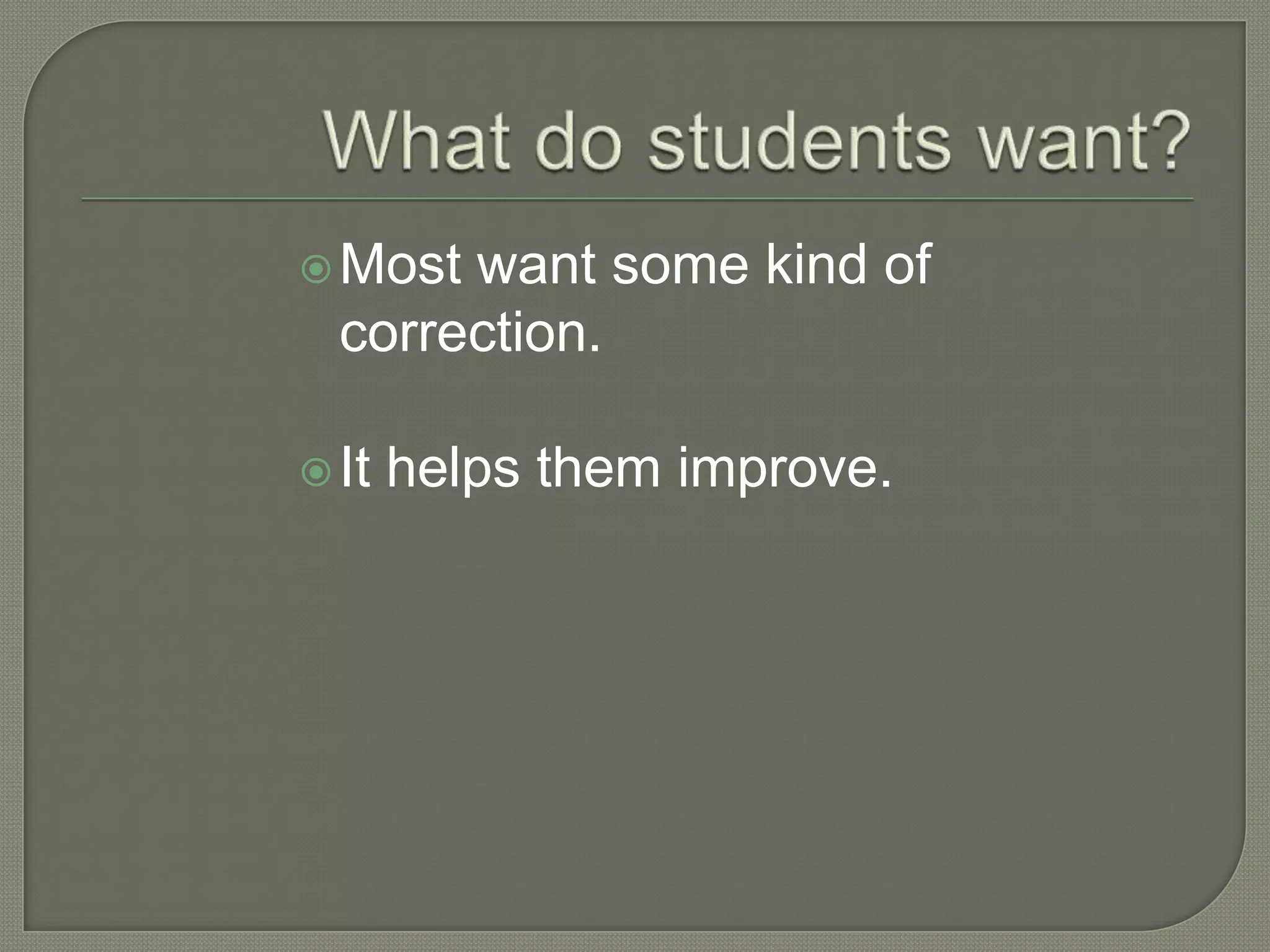 Most want some kind of
correction.
It helps them improve.
 