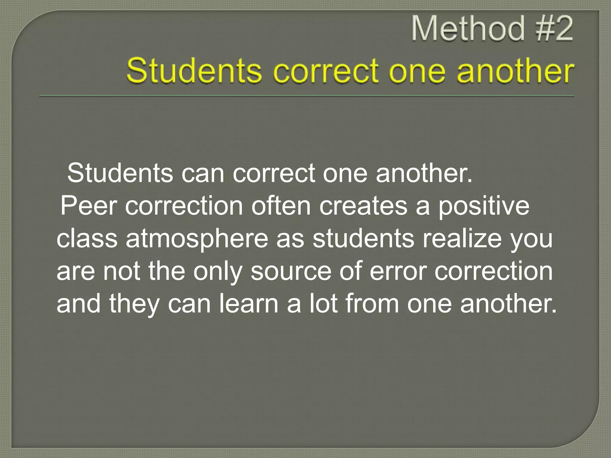 Students can correct one another.
Peer correction often creates a positive
class atmosphere as students realize you
are not the only source of error correction
and they can learn a lot from one another.
 