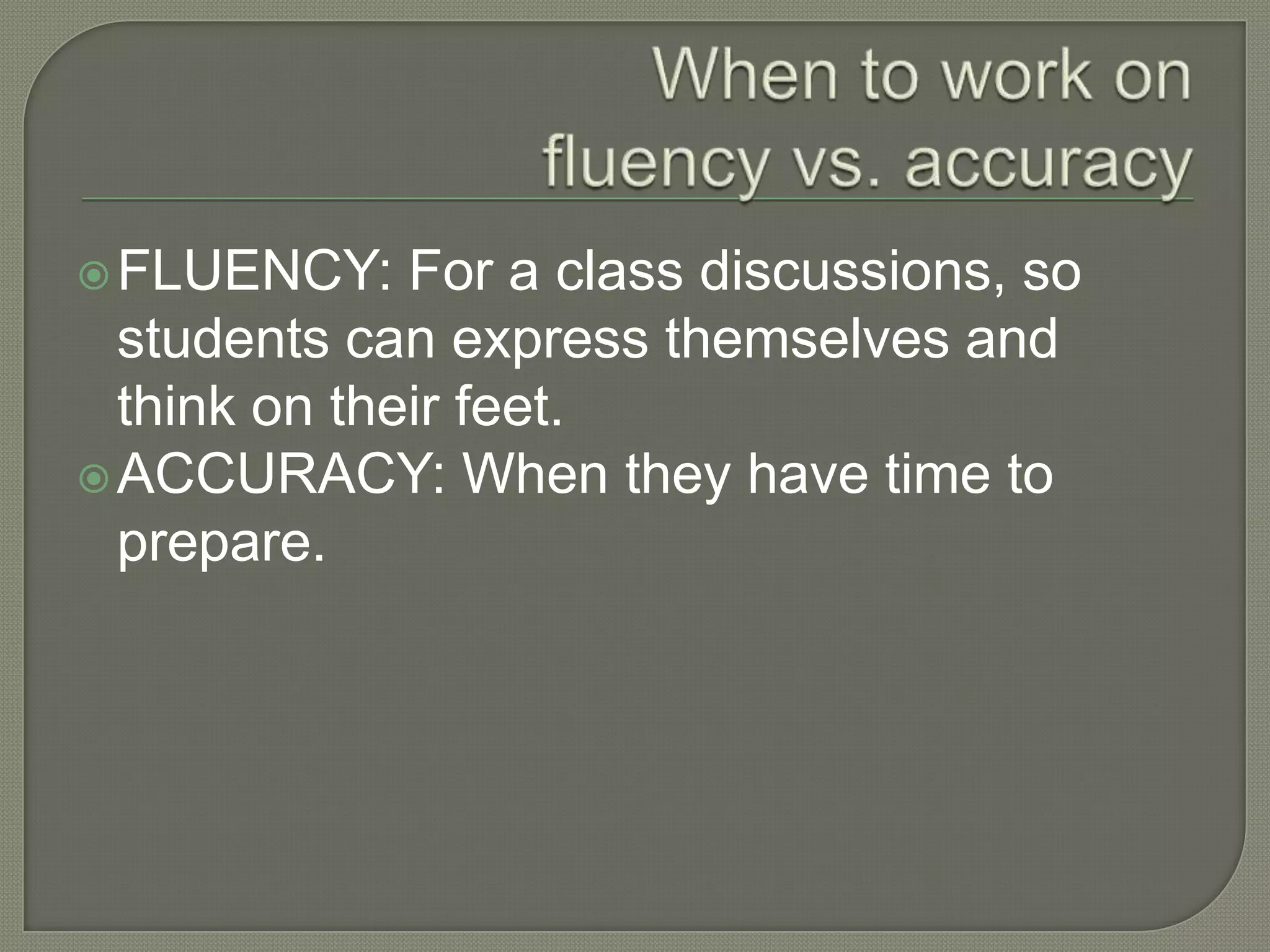 FLUENCY: For a class discussions, so
students can express themselves and
think on their feet.
ACCURACY: When they have time to
prepare.
 