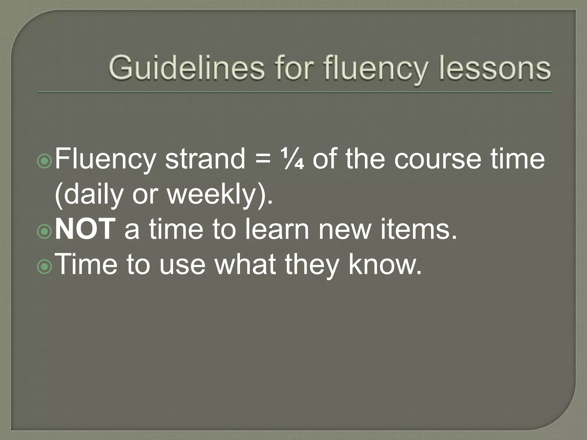Fluency strand = ¼ of the course time
(daily or weekly).
NOT a time to learn new items.
Time to use what they know.
 