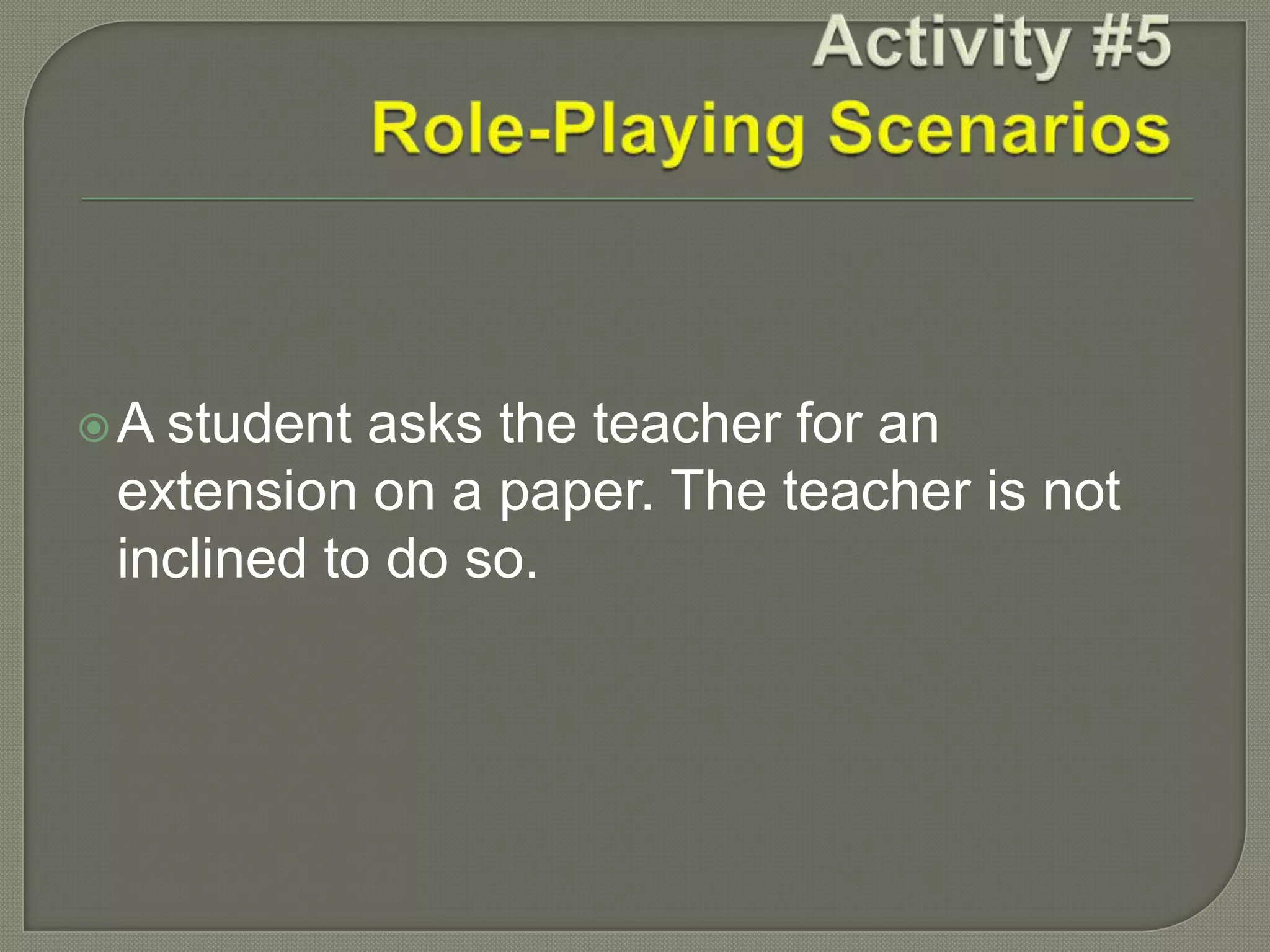 A student asks the teacher for an
extension on a paper. The teacher is not
inclined to do so.
 