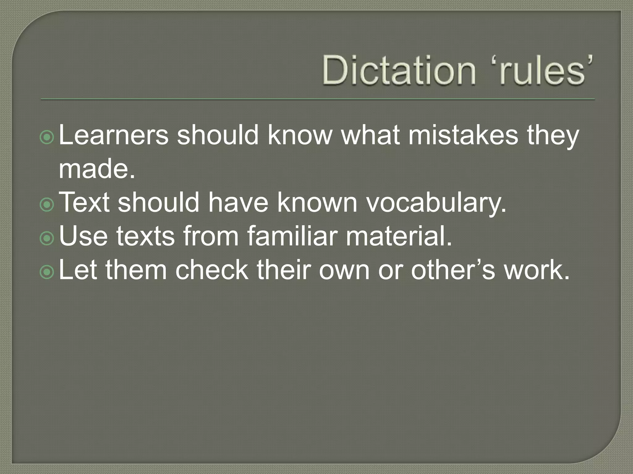 Learners should know what mistakes they
made.
Text should have known vocabulary.
Use texts from familiar material.
Let them check their own or other’s work.
 