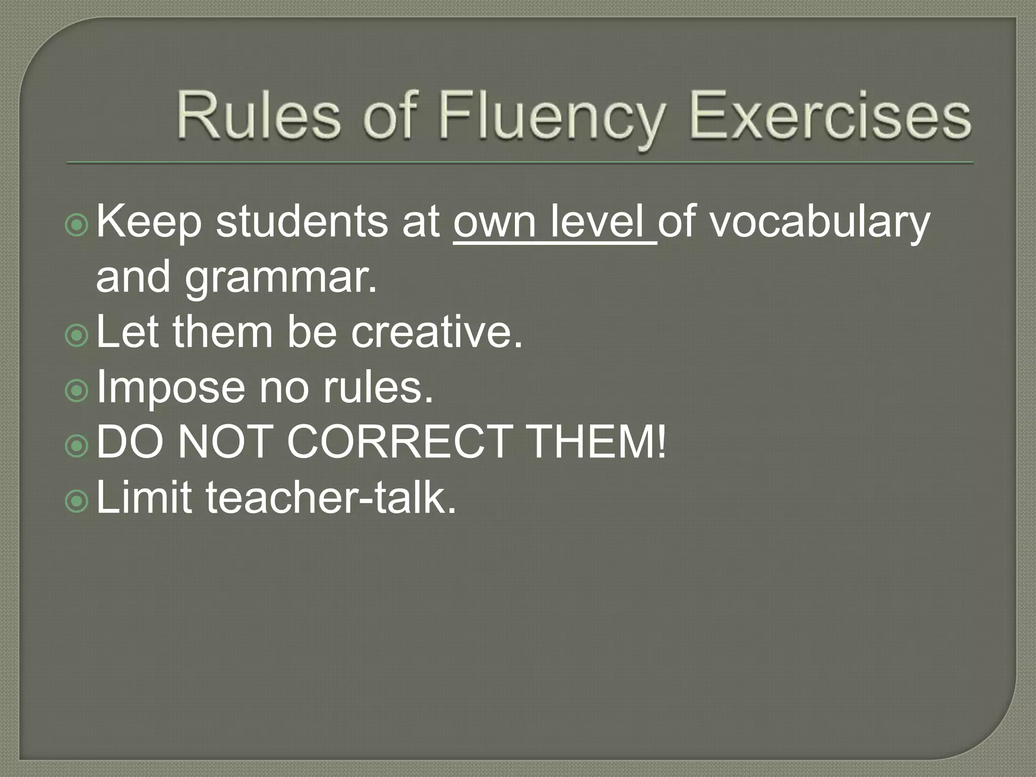 Keep students at own level of vocabulary
and grammar.
Let them be creative.
Impose no rules.
DO NOT CORRECT THEM!
Limit teacher-talk.
 
