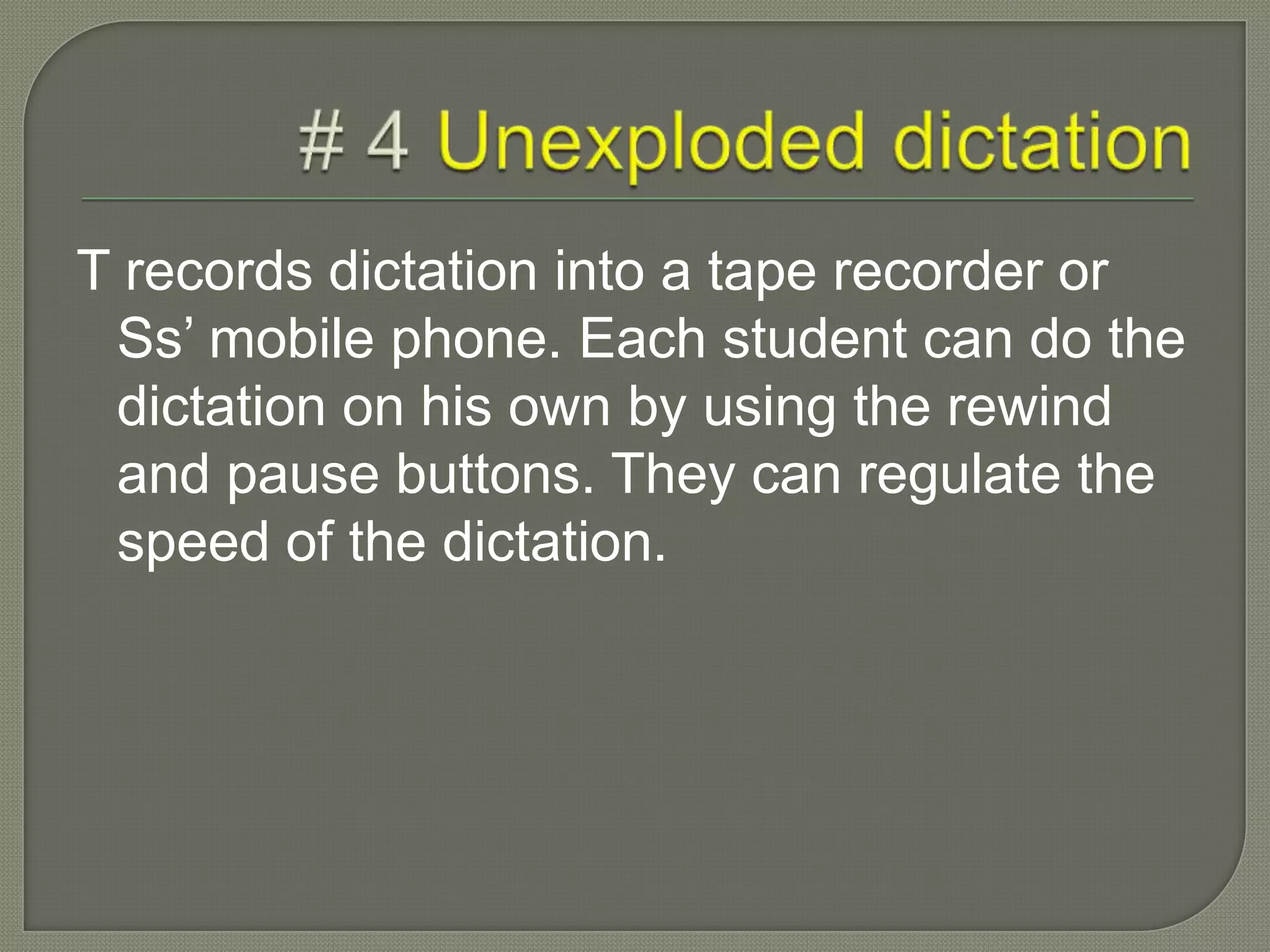 T records dictation into a tape recorder or
Ss’ mobile phone. Each student can do the
dictation on his own by using the rewind
and pause buttons. They can regulate the
speed of the dictation.
 