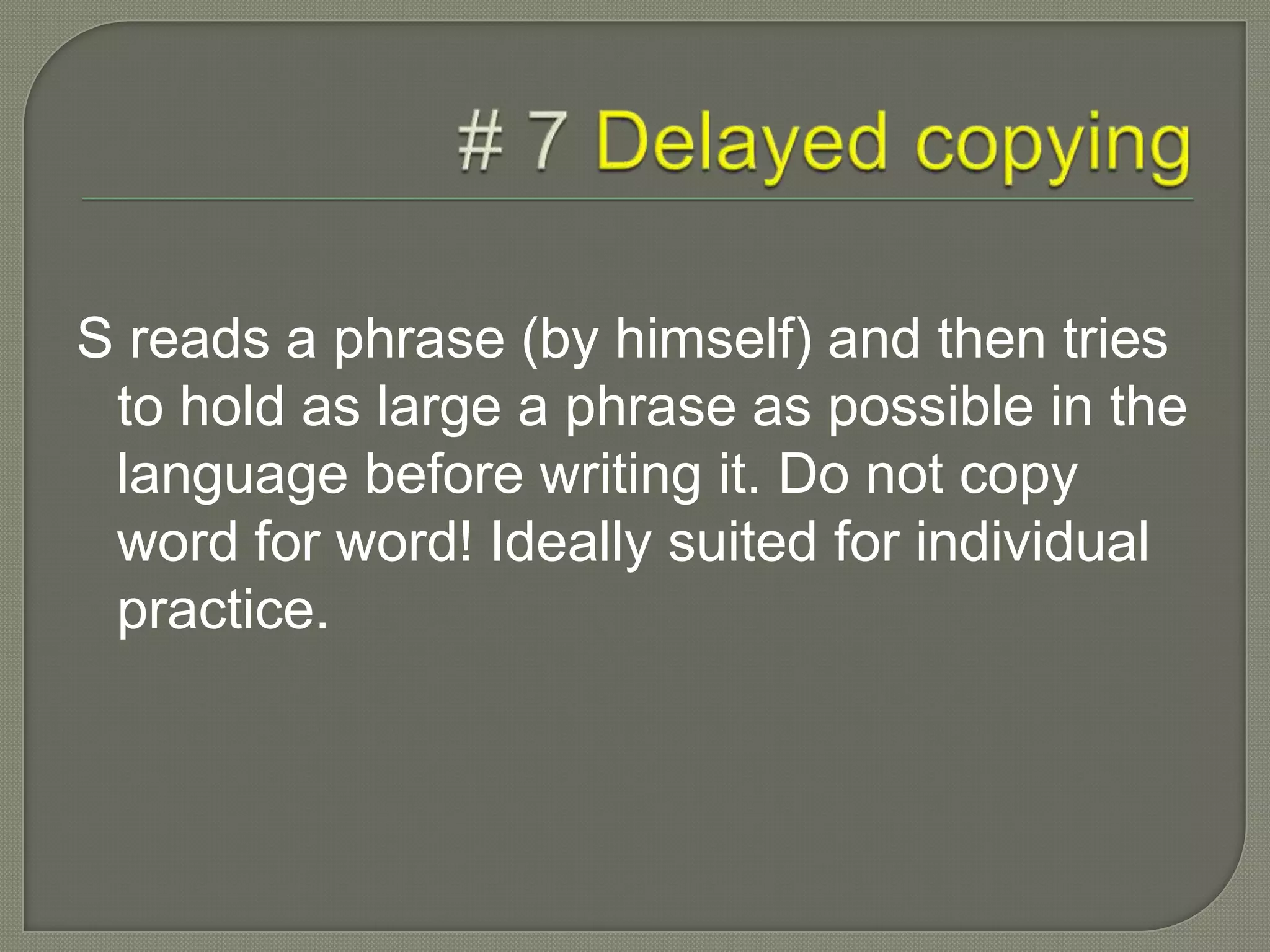 S reads a phrase (by himself) and then tries
to hold as large a phrase as possible in the
language before writing it. Do not copy
word for word! Ideally suited for individual
practice.
 