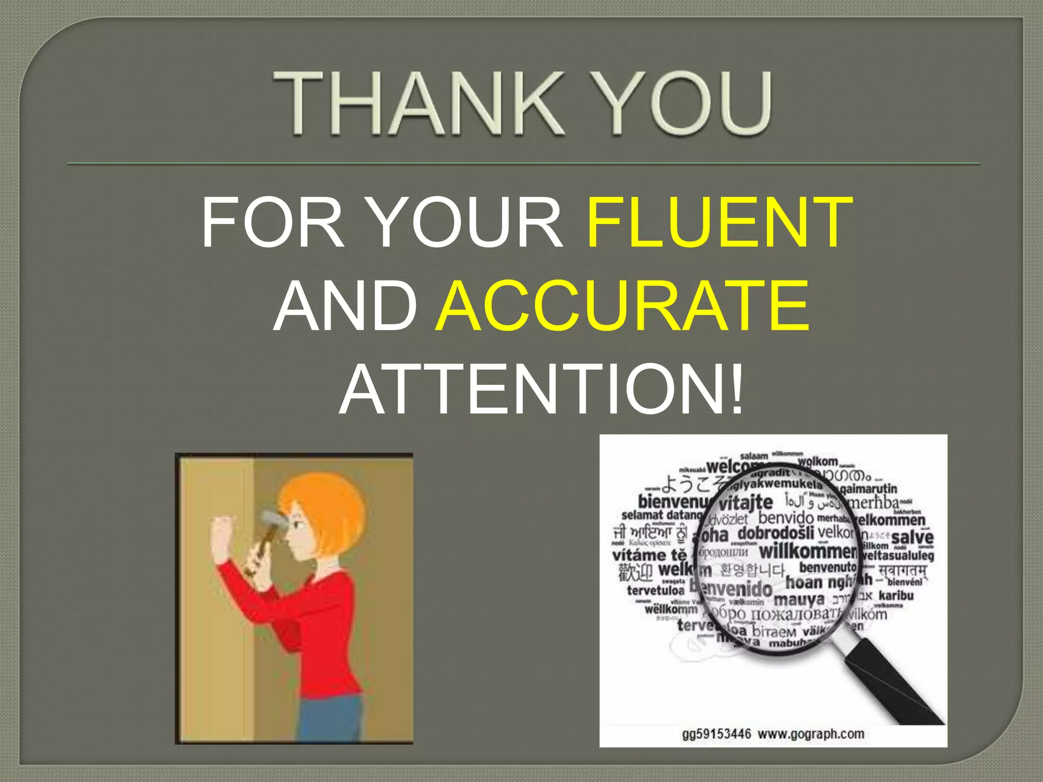 FOR YOUR FLUENT
AND ACCURATE
ATTENTION!
 
