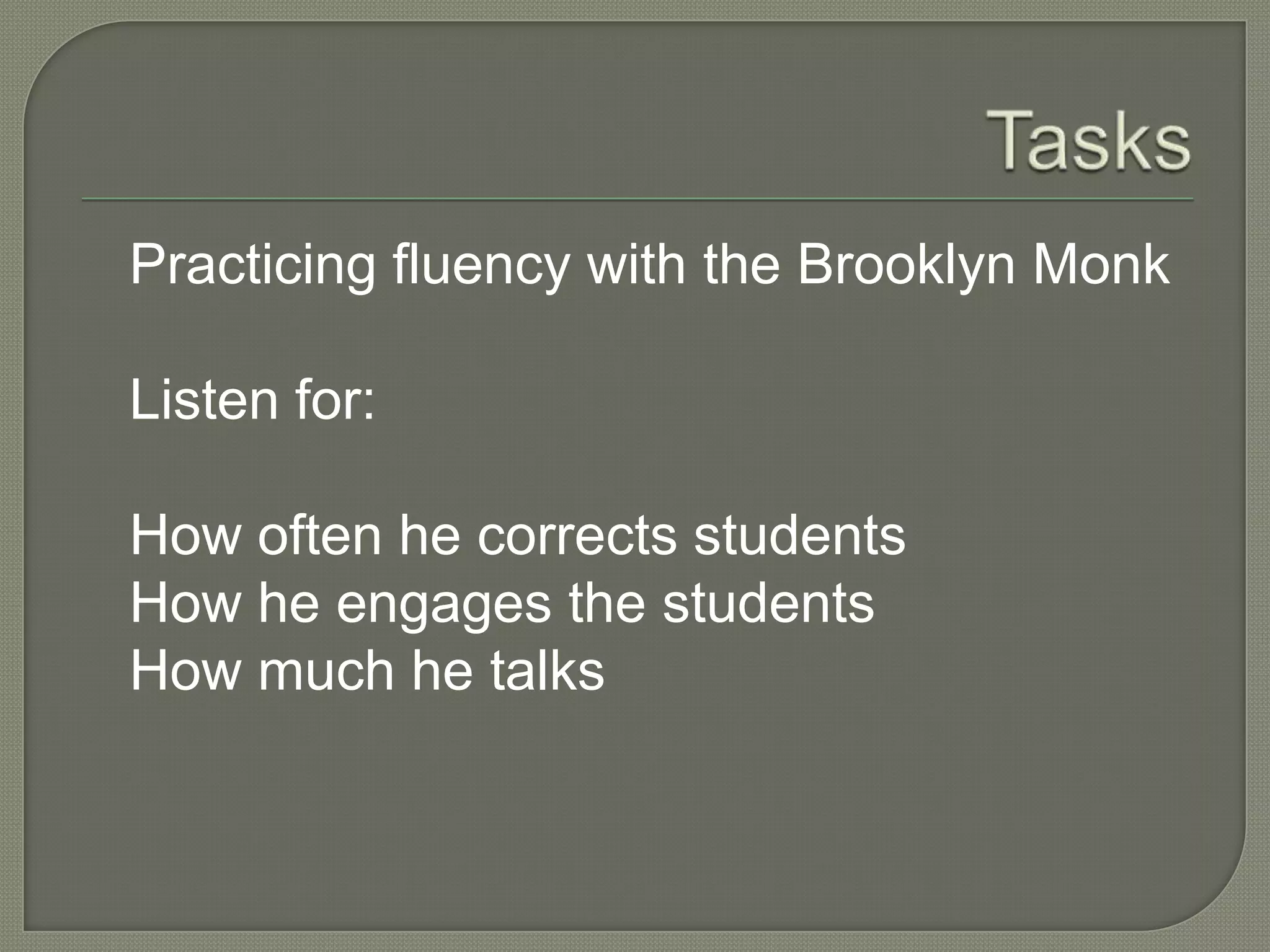 Practicing fluency with the Brooklyn Monk
Listen for:
How often he corrects students
How he engages the students
How much he talks
 
