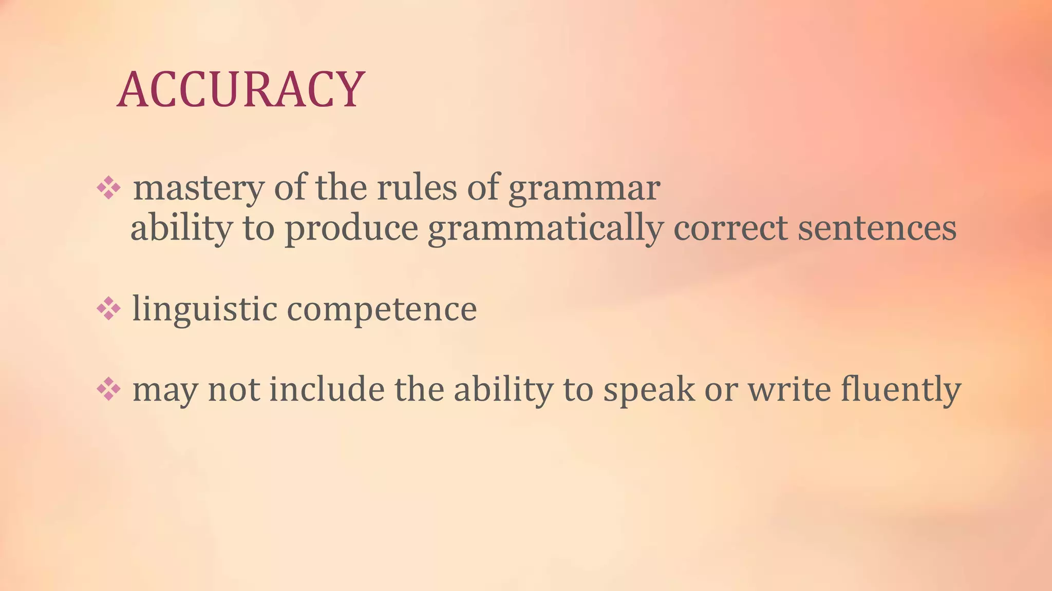 ACCURACY
mastery of the rules of grammar
ability to produce grammatically correct sentences
linguistic competence
may not include the ability to speak or write fluently