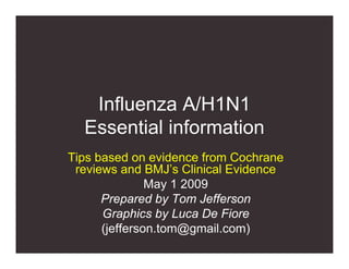 Influenza A/H1N1
  Essential information
Tips based on evidence from Cochrane
 reviews and BMJ’s Clinical Evidence
               May 1 2009
      Prepared by Tom Jefferson
      Graphics by Luca De Fiore
      (jefferson.tom@gmail.com)
 