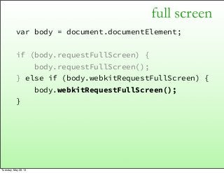 full screen
var body = document.documentElement;
if (body.requestFullScreen) {
body.requestFullScreen();
} else if (body.webkitRequestFullScreen) {
body.webkitRequestFullScreen();
}
Tuesday, May 28, 13
 