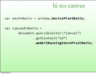 hi res canvas
var devPxRatio = window.devicePixelRatio;
var canvasPxRatio =
document.querySelector("canvas")
.getContext("2d")
.webkitBackingStorePixelRatio;
Tuesday, May 28, 13
 