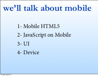 we’ll talk about mobile
1- Mobile HTML5
2- JavaScript on Mobile
3- UI
4- Device
Tuesday, May 28, 13
 