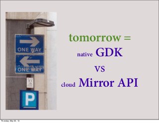 tomorrow =
native GDK
vs
cloud Mirror API
Thursday, May 30, 13
 