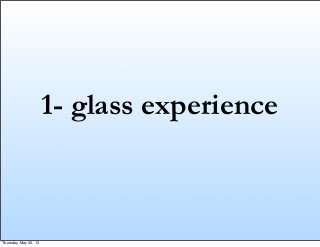1- glass experience
Thursday, May 30, 13
 